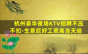 杭州豪华夜场KTV招聘不压不扣-生意巨好工资高当天结
